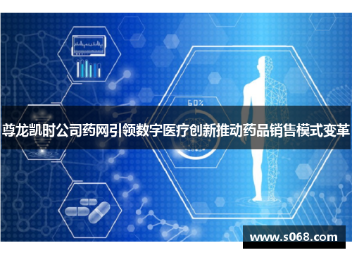 尊龙凯时公司药网引领数字医疗创新推动药品销售模式变革