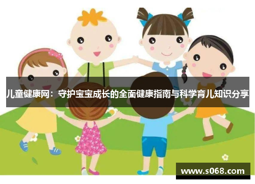 儿童健康网：守护宝宝成长的全面健康指南与科学育儿知识分享