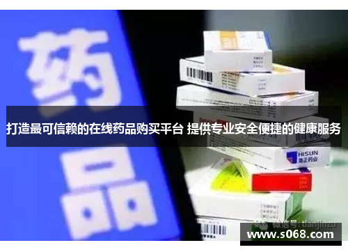 打造最可信赖的在线药品购买平台 提供专业安全便捷的健康服务