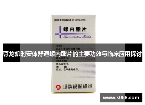 尊龙凯时安体舒通螺内酯片的主要功效与临床应用探讨