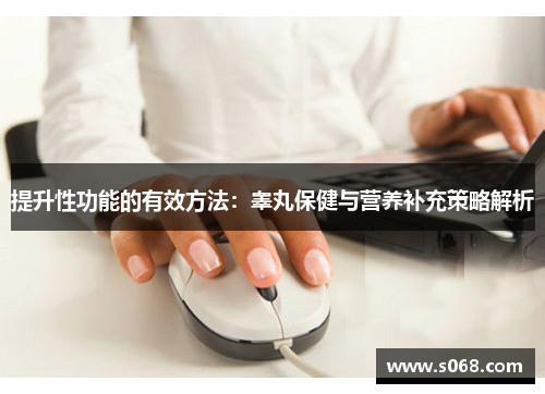 提升性功能的有效方法：睾丸保健与营养补充策略解析